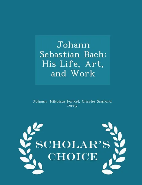 Обложка книги Johann Sebastian Bach. His Life, Art, and Work - Scholar's Choice Edition, Charles Sanford Terry Nikolaus Forkel