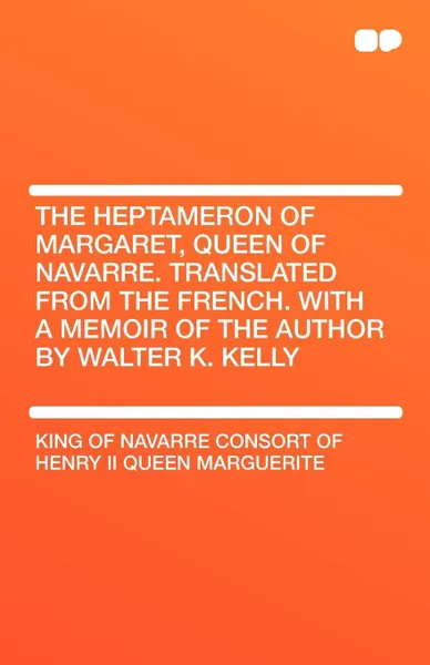 Обложка книги The Heptameron of Margaret, Queen of Navarre. Translated From the French. With a Memoir of the Author by Walter K. Kelly, Marguerite Consort of Henry II Queen