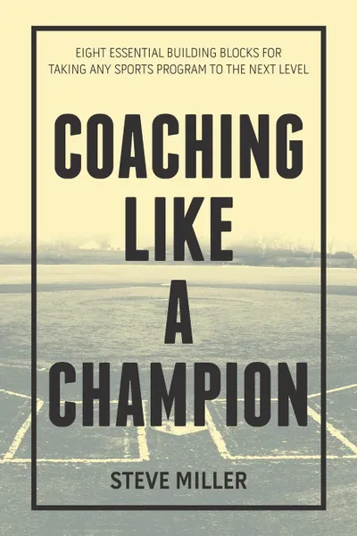 Обложка книги Coaching Like a Champion. Eight Essential Building Blocks for Taking Any Sports Program to the Next Level, Steve Miller