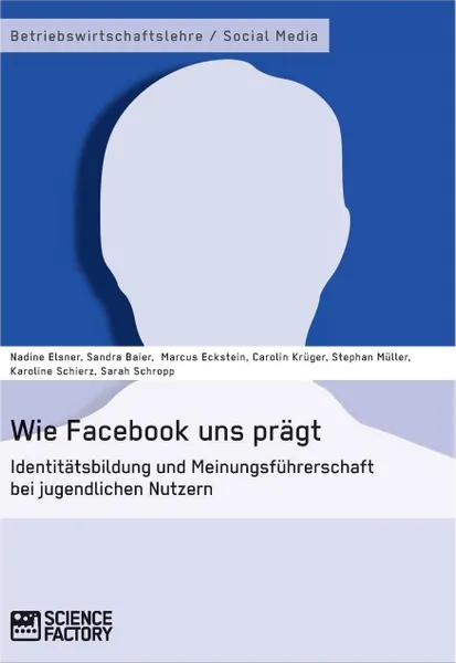 Обложка книги Wie Facebook uns pragt. Identitatsbildung und Meinungsfuhrerschaft bei jugendlichen Nutzern, Nadine Elsner, Stephan Müller, Sandra Baier