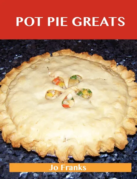 Обложка книги Pot Pie Greats. Delicious Pot Pie Recipes, the Top 69 Pot Pie Recipes, Jo Franks