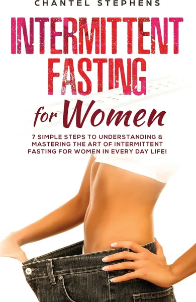 Обложка книги Intermittent Fasting for Women. 7 Simple Steps to Understanding & Mastering the Art of Intermittent Fasting for Women in Every Day Life!, Chantel Stephens