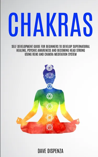 Обложка книги Chakras. Self Development Guide for Beginners to Develop Supernatural Healing, Psychic Awareness and Becoming Head Strong Using Reiki and Chakra Meditation System, Dave Dispenza