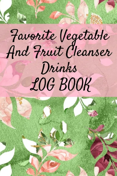 Обложка книги Favorite Vegetable And Fruit Cleanser Drinks Log Book. Daily Health Record Keeper And Tracker Book For A Fit & Happy Lifestyle, Ginger Green