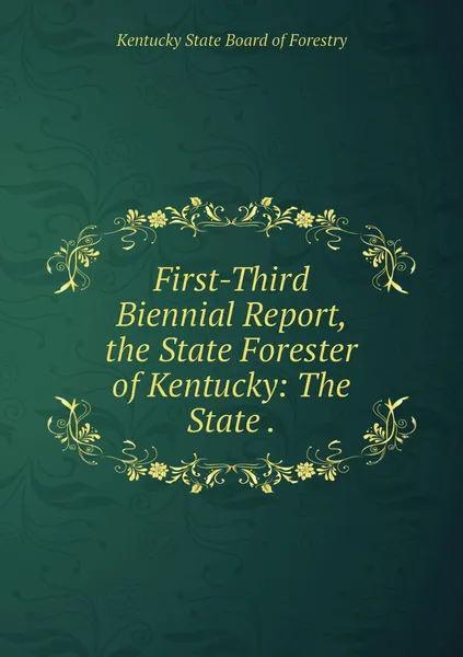 Обложка книги First-Third Biennial Report, the State Forester of Kentucky: The State ., Kentucky State Board of Forestry