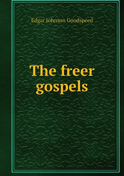 Обложка книги The freer gospels, Edgar Johnson Goodspeed