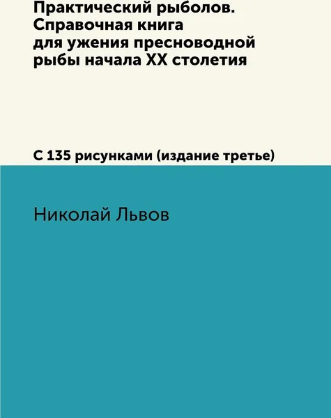 Обложка книги Практический рыболов. Справочная книга для ужения пресноводной рыбы начала ХХ столетия. С 135 рисунками (издание третье), Николай Львов