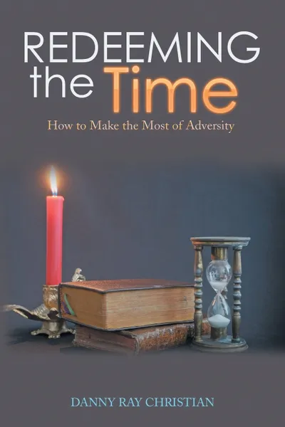 Обложка книги Redeeming the Time. How to Make the Most of Adversity, Danny Ray Christian