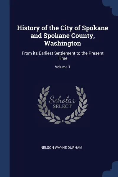 Обложка книги History of the City of Spokane and Spokane County, Washington. From its Earliest Settlement to the Present Time; Volume 1, Nelson Wayne Durham