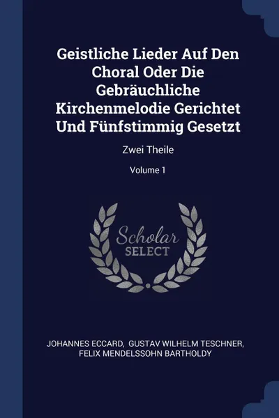 Обложка книги Geistliche Lieder Auf Den Choral Oder Die Gebrauchliche Kirchenmelodie Gerichtet Und Funfstimmig Gesetzt. Zwei Theile; Volume 1, Johannes Eccard