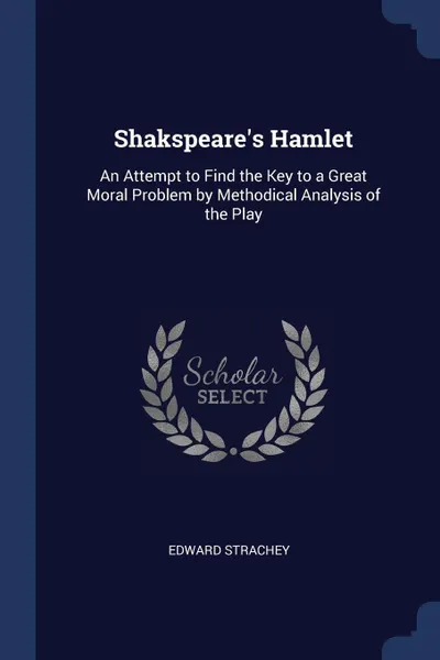 Обложка книги Shakspeare's Hamlet. An Attempt to Find the Key to a Great Moral Problem by Methodical Analysis of the Play, Edward Strachey