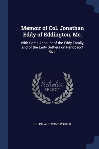 Обложка книги Memoir of Col. Jonathan Eddy of Eddington, Me. With Some Account of the Eddy Family, and of the Early Settlers on Penobscot River, Joseph Whitcomb Porter