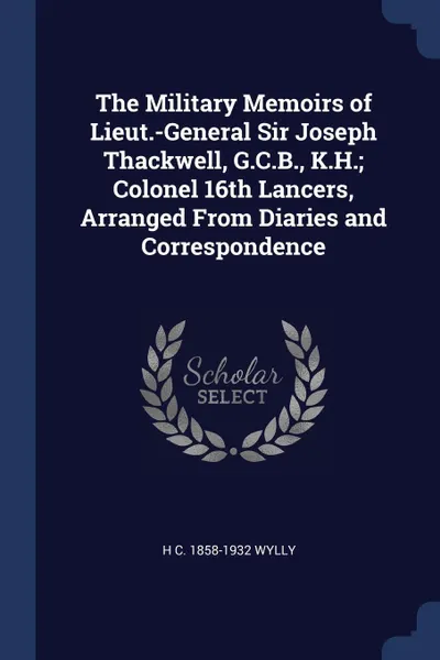 Обложка книги The Military Memoirs of Lieut.-General Sir Joseph Thackwell, G.C.B., K.H.; Colonel 16th Lancers, Arranged From Diaries and Correspondence, H C. 1858-1932 Wylly