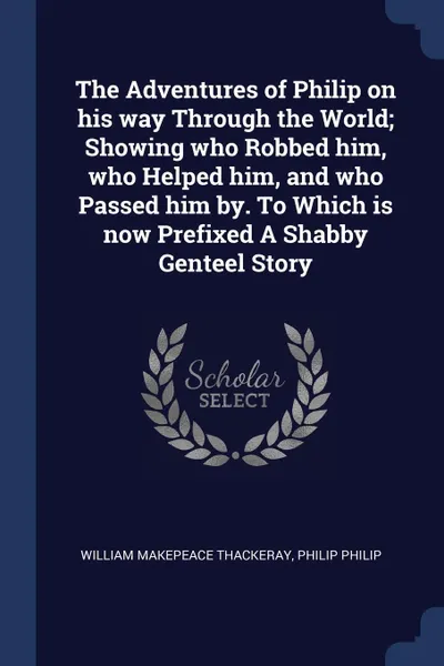 Обложка книги The Adventures of Philip on his way Through the World; Showing who Robbed him, who Helped him, and who Passed him by. To Which is now Prefixed A Shabby Genteel Story, William Makepeace Thackeray, Philip Philip