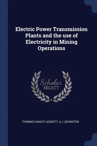 Обложка книги Electric Power Transmission Plants and the use of Electricity in Mining Operations, Thomas Haight Leggett, A J Johnston