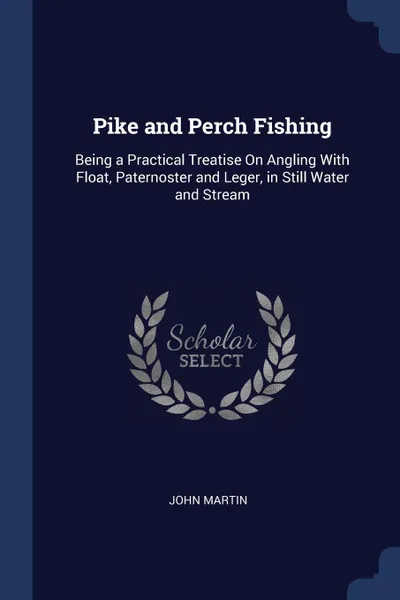Обложка книги Pike and Perch Fishing. Being a Practical Treatise On Angling With Float, Paternoster and Leger, in Still Water and Stream, John Martin
