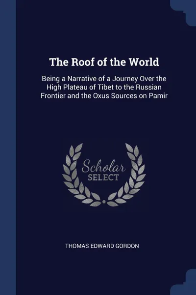 Обложка книги The Roof of the World. Being a Narrative of a Journey Over the High Plateau of Tibet to the Russian Frontier and the Oxus Sources on Pamir, Thomas Edward Gordon