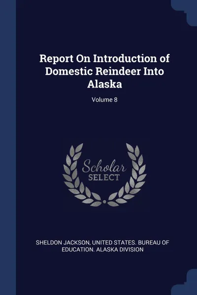 Обложка книги Report On Introduction of Domestic Reindeer Into Alaska; Volume 8, Sheldon Jackson