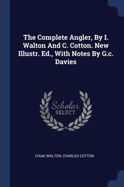 Обложка книги The Complete Angler, By I. Walton And C. Cotton. New Illustr. Ed., With Notes By G.c. Davies, Izaak Walton, Charles Cotton