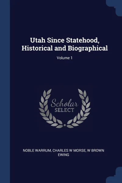 Обложка книги Utah Since Statehood, Historical and Biographical; Volume 1, Noble Warrum, Charles W Morse, W Brown Ewing