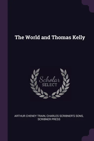 Обложка книги The World and Thomas Kelly, Arthur Cheney Train, Charles Scribner's Sons, Scribner Press