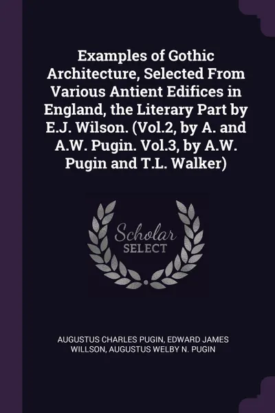 Обложка книги Examples of Gothic Architecture, Selected From Various Antient Edifices in England, the Literary Part by E.J. Wilson. (Vol.2, by A. and A.W. Pugin. Vol.3, by A.W. Pugin and T.L. Walker), Augustus Charles Pugin, Edward James Willson, Augustus Welby N. Pugin