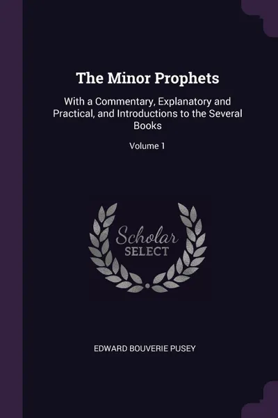 Обложка книги The Minor Prophets. With a Commentary, Explanatory and Practical, and Introductions to the Several Books; Volume 1, Edward Bouverie Pusey