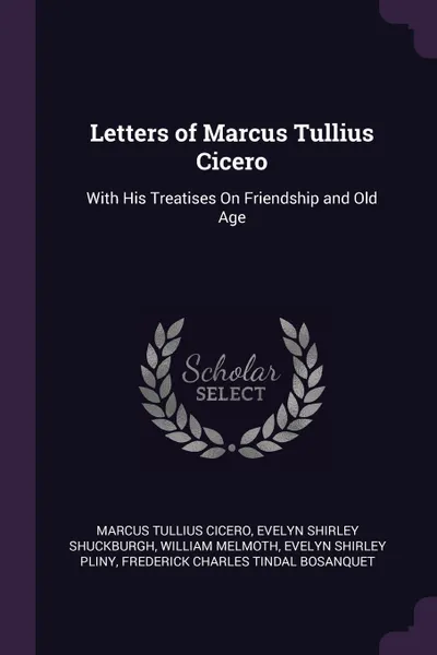 Обложка книги Letters of Marcus Tullius Cicero. With His Treatises On Friendship and Old Age, Marcus Tullius Cicero, Evelyn Shirley Shuckburgh, William Melmoth