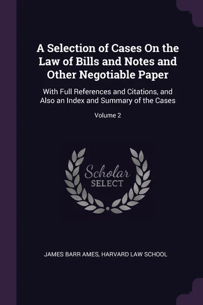 Обложка книги A Selection of Cases On the Law of Bills and Notes and Other Negotiable Paper. With Full References and Citations, and Also an Index and Summary of the Cases; Volume 2, James Barr Ames