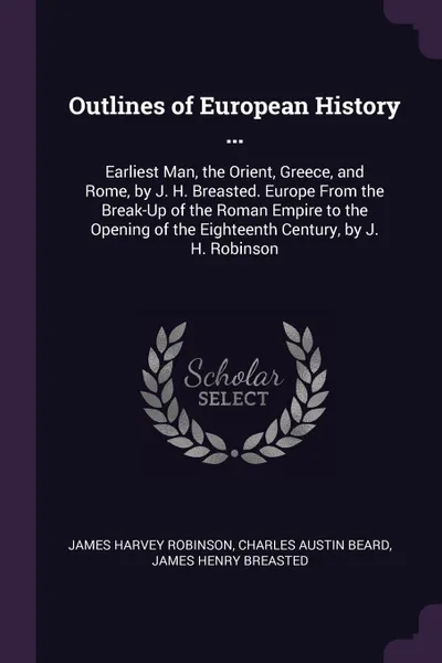 Обложка книги Outlines of European History ... Earliest Man, the Orient, Greece, and Rome, by J. H. Breasted. Europe From the Break-Up of the Roman Empire to the Opening of the Eighteenth Century, by J. H. Robinson, James Harvey Robinson, Charles Austin Beard, James Henry Breasted