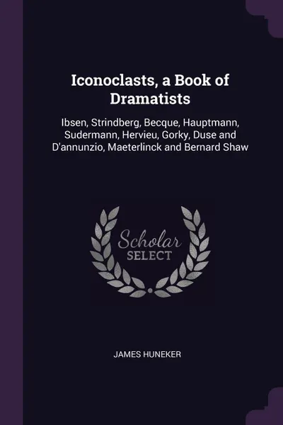 Обложка книги Iconoclasts, a Book of Dramatists. Ibsen, Strindberg, Becque, Hauptmann, Sudermann, Hervieu, Gorky, Duse and D'annunzio, Maeterlinck and Bernard Shaw, James Huneker