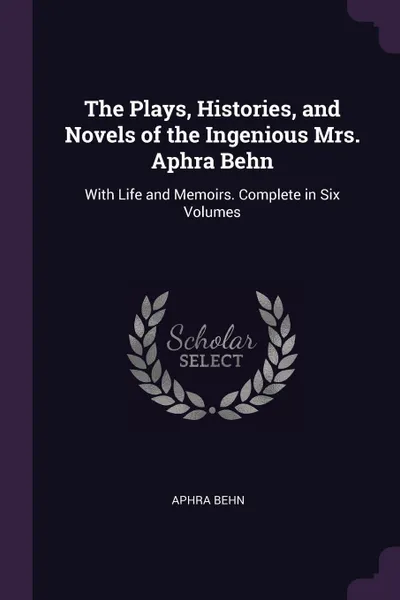 Обложка книги The Plays, Histories, and Novels of the Ingenious Mrs. Aphra Behn. With Life and Memoirs. Complete in Six Volumes, Aphra Behn