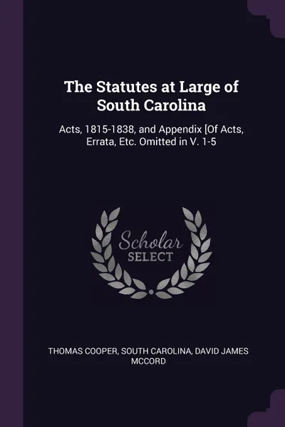 Обложка книги The Statutes at Large of South Carolina. Acts, 1815-1838, and Appendix .Of Acts, Errata, Etc. Omitted in V. 1-5, Thomas Cooper, South Carolina, David James McCord