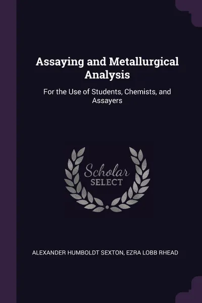 Обложка книги Assaying and Metallurgical Analysis. For the Use of Students, Chemists, and Assayers, Alexander Humboldt Sexton, Ezra Lobb Rhead