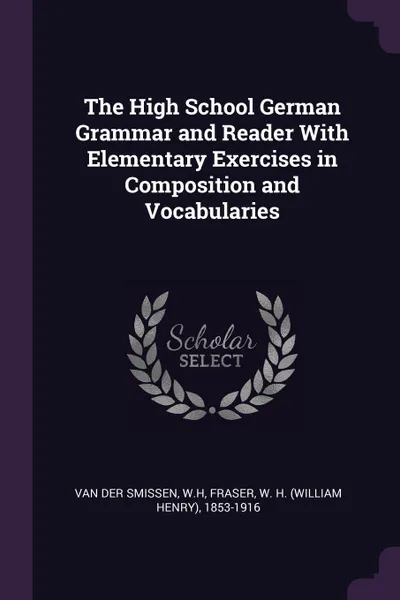 Обложка книги The High School German Grammar and Reader With Elementary Exercises in Composition and Vocabularies, WH Van der Smissen, W H. 1853-1916 Fraser