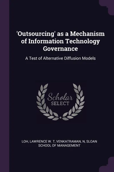 Обложка книги 'Outsourcing' as a Mechanism of Information Technology Governance. A Test of Alternative Diffusion Models, Lawrence W. T Loh, N Venkatraman