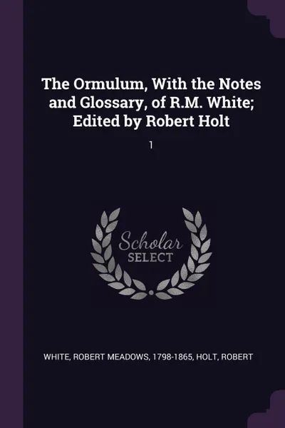 Обложка книги The Ormulum, With the Notes and Glossary, of R.M. White; Edited by Robert Holt. 1, Robert Meadows White, Robert Holt