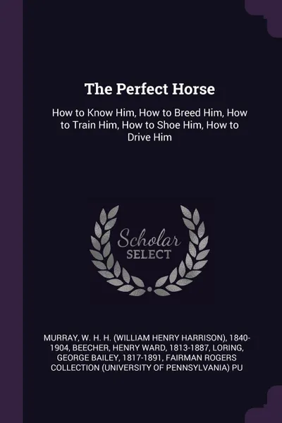 Обложка книги The Perfect Horse. How to Know Him, How to Breed Him, How to Train Him, How to Shoe Him, How to Drive Him, W H. H. 1840-1904 Murray, Henry Ward Beecher, George Bailey Loring