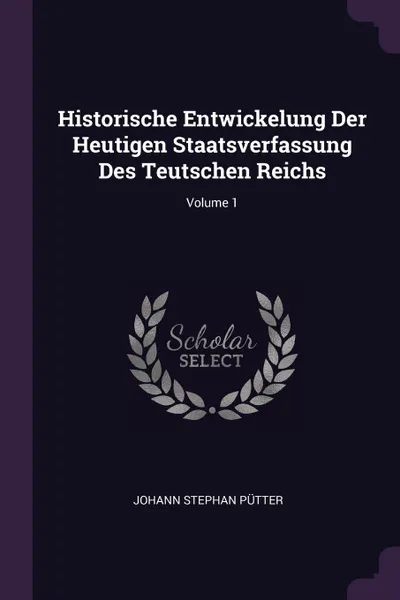 Обложка книги Historische Entwickelung Der Heutigen Staatsverfassung Des Teutschen Reichs; Volume 1, Johann Stephan Pütter