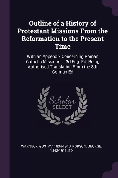 Обложка книги Outline of a History of Protestant Missions From the Reformation to the Present Time. With an Appendix Concerning Roman Catholic Missions ... 3d Eng. Ed. Being Authorised Translation From the 8th German Ed, Gustav Warneck, George Robson