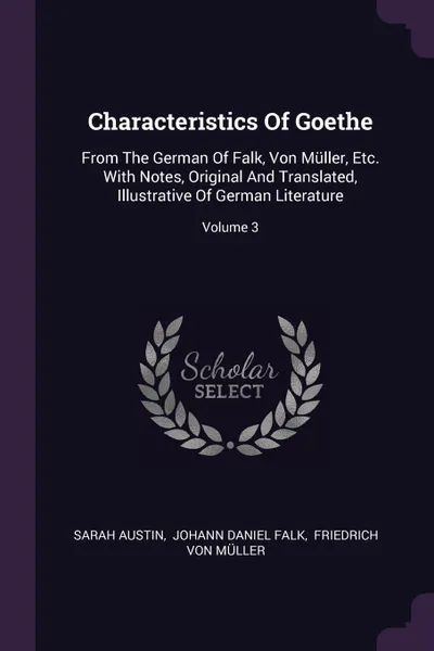 Обложка книги Characteristics Of Goethe. From The German Of Falk, Von Muller, Etc. With Notes, Original And Translated, Illustrative Of German Literature; Volume 3, Sarah Austin