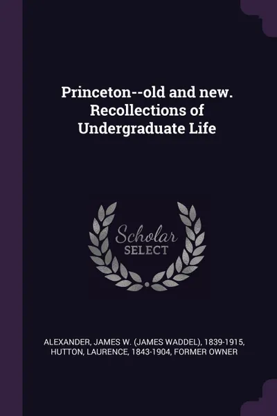 Обложка книги Princeton--old and new. Recollections of Undergraduate Life, James W. 1839-1915 Alexander, Laurence Hutton