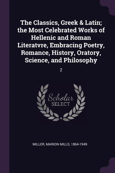 Обложка книги The Classics, Greek & Latin; the Most Celebrated Works of Hellenic and Roman Literatvre, Embracing Poetry, Romance, History, Oratory, Science, and Philosophy. 2, Marion Mills Miller