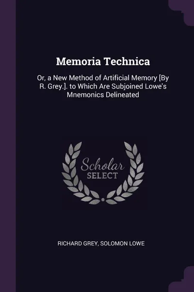 Обложка книги Memoria Technica. Or, a New Method of Artificial Memory .By R. Grey... to Which Are Subjoined Lowe's Mnemonics Delineated, Richard Grey, Solomon Lowe