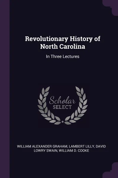 Обложка книги Revolutionary History of North Carolina. In Three Lectures, William Alexander Graham, Lambert Lilly, David Lowry Swain