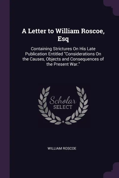 Обложка книги A Letter to William Roscoe, Esq. Containing Strictures On His Late Publication Entitled 