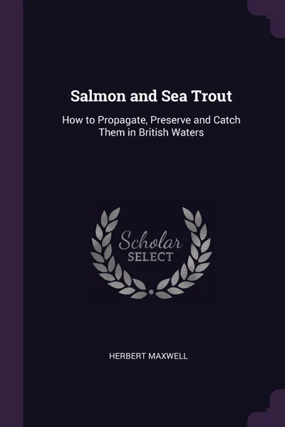 Обложка книги Salmon and Sea Trout. How to Propagate, Preserve and Catch Them in British Waters, Herbert Maxwell