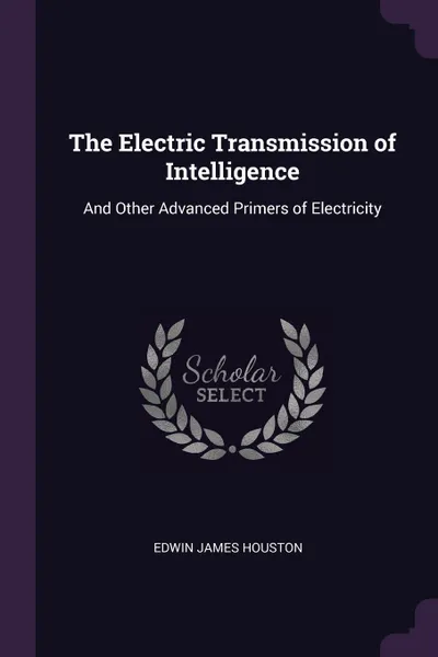 Обложка книги The Electric Transmission of Intelligence. And Other Advanced Primers of Electricity, Edwin James Houston