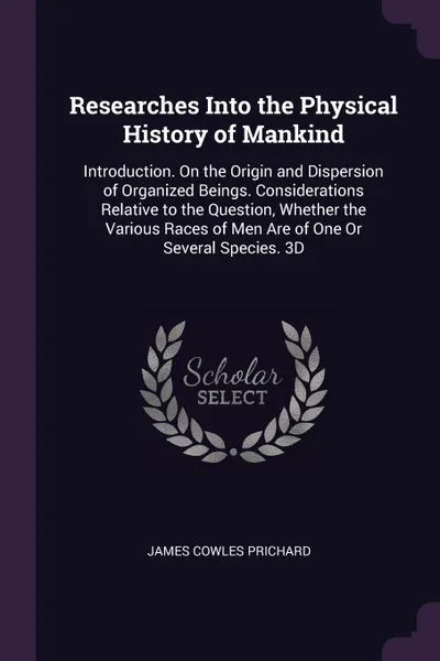 Обложка книги Researches Into the Physical History of Mankind. Introduction. On the Origin and Dispersion of Organized Beings. Considerations Relative to the Question, Whether the Various Races of Men Are of One Or Several Species. 3D; Edition 1836, James Cowles Prichard