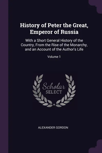 Обложка книги History of Peter the Great, Emperor of Russia. With a Short General History of the Country, From the Rise of the Monarchy, and an Account of the Author's Life; Volume 1, Alexander Gordon